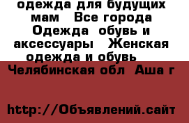 одежда для будущих мам - Все города Одежда, обувь и аксессуары » Женская одежда и обувь   . Челябинская обл.,Аша г.